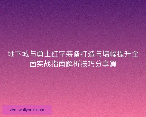 地下城与勇士红字装备打造与增幅提升全面实战指南解析技巧分享篇